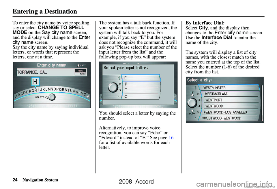 HONDA ACCORD SEDAN 2008 Navigation Manual (in English) 24Navigation System
To enter the city name by voice spelling,
say or select CHANGE TO SPELL
MODE on the Say city name screen,
and the display will change to the Enter
city name screen.
Say t HONDA ACCORD SEDAN 2008 Navigation Manual (in English) 24Navigation System
To enter the city name by voice spelling,
say or select CHANGE TO SPELL
MODE on the Say city name screen,
and the display will change to the Enter
city name screen.
Say t
