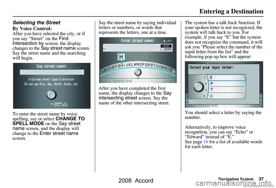 HONDA ACCORD SEDAN 2008  Navigation Manual (in English) Navigation System37
Selecting the Street 
By Voice Control:
After you have selected the city, or if  
you say “Street” on the  Find 
intersection by  screen, the display 
changes to the  Say stree