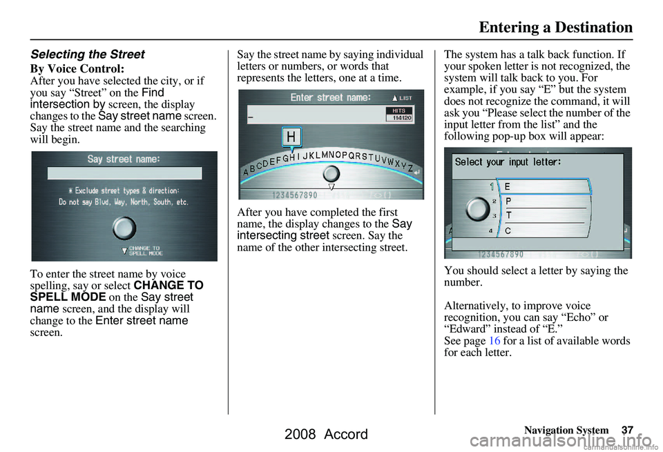HONDA ACCORD SEDAN 2008 Navigation Manual (in English) Navigation System37
Selecting the Street
By Voice Control:
After you have selected the city, or if
you say “Street” on the Find
intersection by screen, the display
changes to the Say stree HONDA ACCORD SEDAN 2008 Navigation Manual (in English) Navigation System37
Selecting the Street
By Voice Control:
After you have selected the city, or if
you say “Street” on the Find
intersection by screen, the display
changes to the Say stree