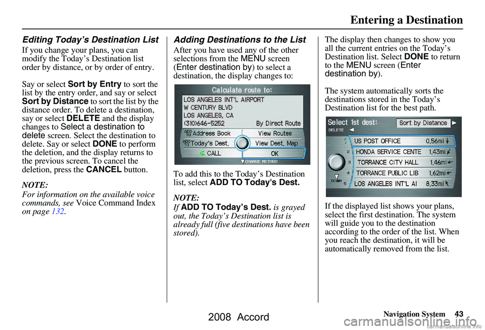 HONDA ACCORD SEDAN 2008 Navigation Manual (in English) Navigation System43
Entering a Destination
Editing Today’s Destination List
If you change your plans, you can
modify the Today’s Destination list
order by distance, or by order of entry.
Say o HONDA ACCORD SEDAN 2008 Navigation Manual (in English) Navigation System43
Entering a Destination
Editing Today’s Destination List
If you change your plans, you can
modify the Today’s Destination list
order by distance, or by order of entry.
Say o