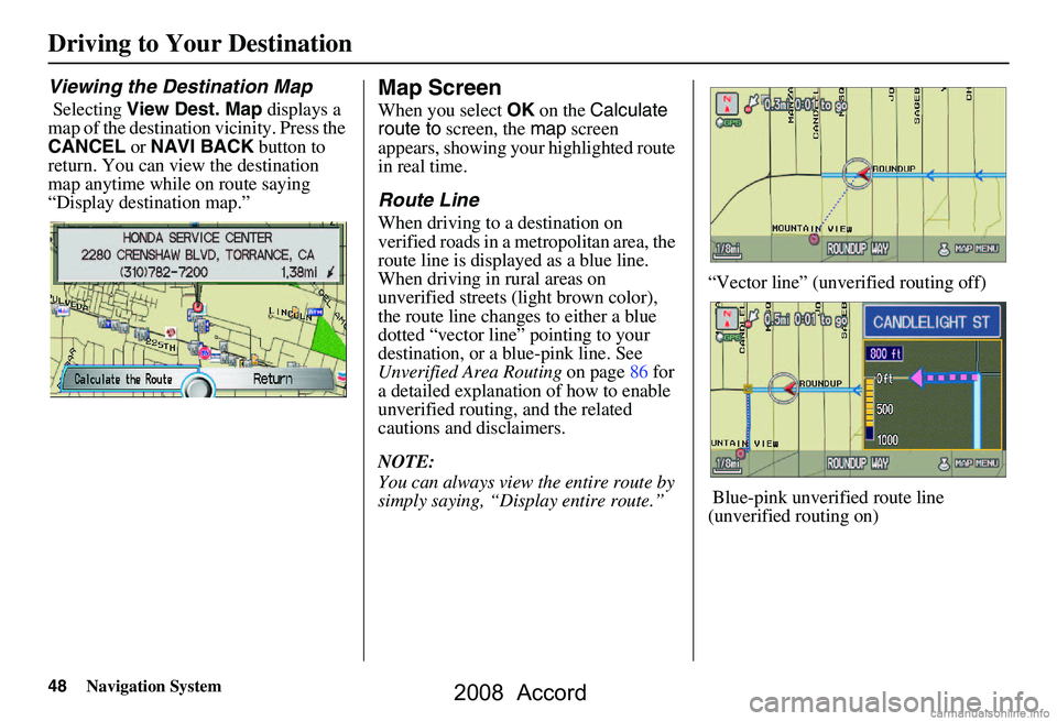 HONDA ACCORD SEDAN 2008  Navigation Manual (in English) 48Navigation System
Driving to Your Destination
Viewing the Destination Map
 Selecting View Dest. Map  displays a 
map of the destination vicinity. Press the  
CANCEL  or NAVI BACK  button to 
return.