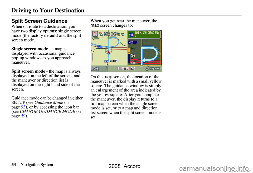 HONDA ACCORD SEDAN 2008 Navigation Manual (in English) 54Navigation System
Driving to Your Destination
Split Screen Guidance
When on route to a destination, you
have two display options: single screen
mode (the factory default) and the split
screen mo HONDA ACCORD SEDAN 2008 Navigation Manual (in English) 54Navigation System
Driving to Your Destination
Split Screen Guidance
When on route to a destination, you
have two display options: single screen
mode (the factory default) and the split
screen mo