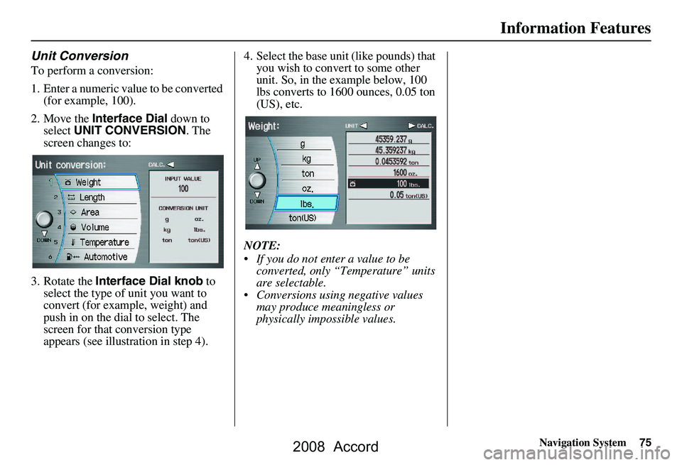 HONDA ACCORD SEDAN 2008 Navigation Manual (in English) Navigation System75
Information Features
Unit Conversion
To perform a conversion:
1. Enter a numeric value to be converted
(for example, 100).
2. Move the Interface Dial down to
select UNIT CONV HONDA ACCORD SEDAN 2008 Navigation Manual (in English) Navigation System75
Information Features
Unit Conversion
To perform a conversion:
1. Enter a numeric value to be converted
(for example, 100).
2. Move the Interface Dial down to
select UNIT CONV