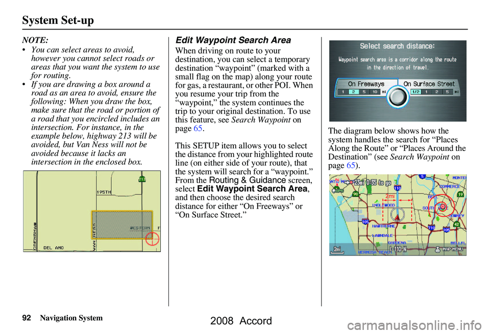 HONDA ACCORD SEDAN 2008 Navigation Manual (in English) 92Navigation System
System Set-up
NOTE:
You can select areas to avoid, however you cannot select roads or
areas that you want the system to use
for routing.
If you are drawing a box around a HONDA ACCORD SEDAN 2008 Navigation Manual (in English) 92Navigation System
System Set-up
NOTE:
You can select areas to avoid, however you cannot select roads or
areas that you want the system to use
for routing.
If you are drawing a box around a
