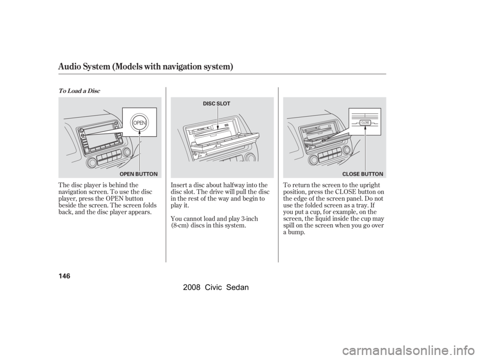 HONDA CIVIC SEDAN 2008  Owners Manual (in English) 
The disc player is behind the
navigation screen. To use the disc
player, press the OPEN button
beside the screen. The screen f olds
back, and the disc player appears.Insert a disc about half way into