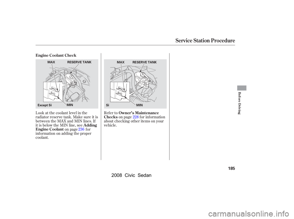 HONDA CIVIC SEDAN 2008  Owners Manual (in English) 
Look at the coolant level in the
radiator reserve tank. Make sure it is
between the MAX and MIN lines. If
it is below the MIN line, seeon page f or
inf ormation on adding the proper
coolant. Refer to
