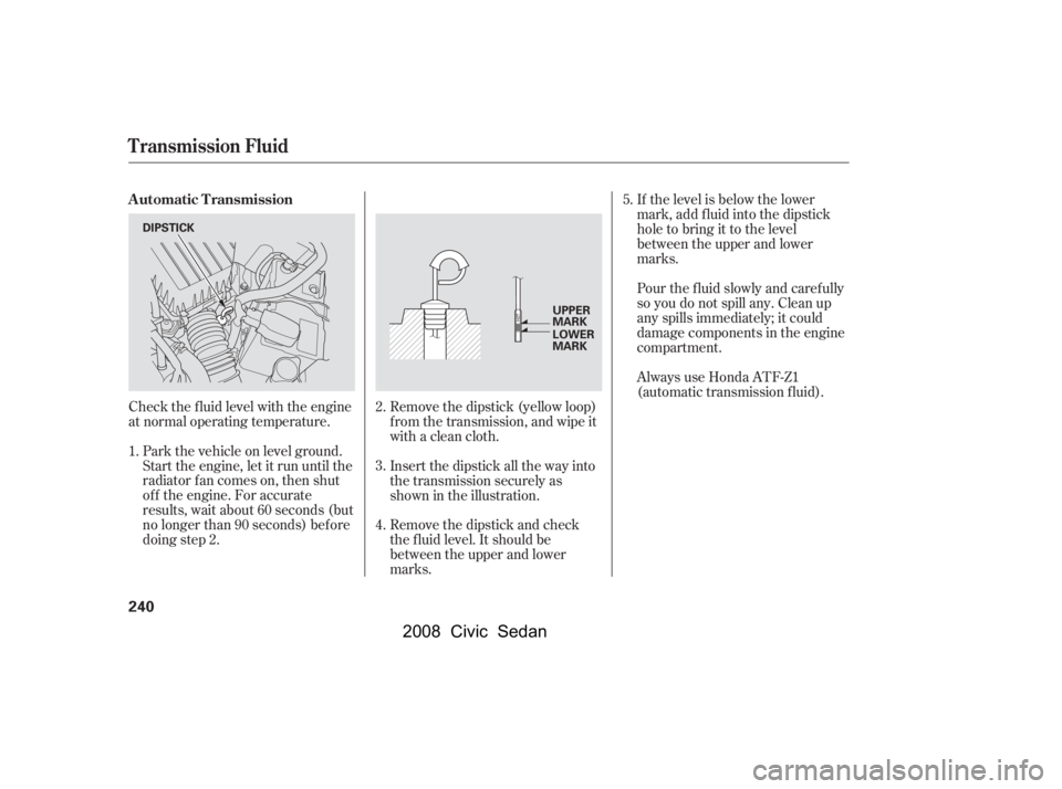 HONDA CIVIC SEDAN 2008 Owners Manual (in English)
Check the f luid level with the engine
at normal operating temperature.If the level is below the lower
mark, add f luid into the dipstick
hole to bring it to the level
between the upper and lower
mar HONDA CIVIC SEDAN 2008 Owners Manual (in English)
Check the f luid level with the engine
at normal operating temperature.If the level is below the lower
mark, add f luid into the dipstick
hole to bring it to the level
between the upper and lower
mar