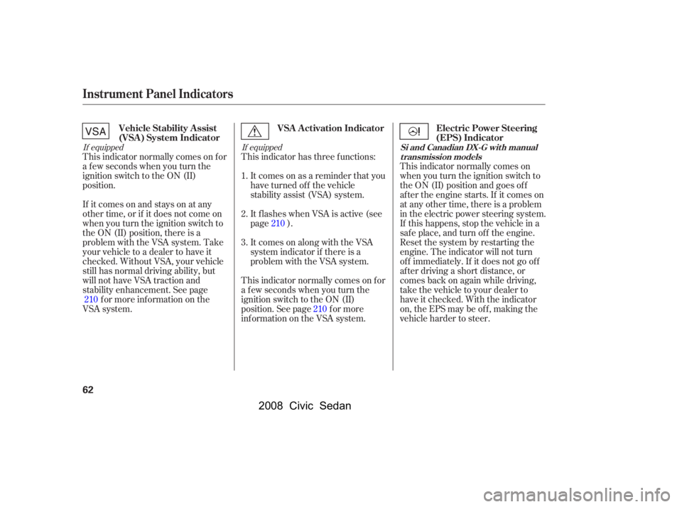 HONDA CIVIC SEDAN 2008   (in English) Repair Manual 
If equipped If equipped
This indicator normally comes on f or
a f ew seconds when you turn the
ignition switch to the ON (II)
position.
If itcomesonandstaysonatany
other time, or if it does not come 