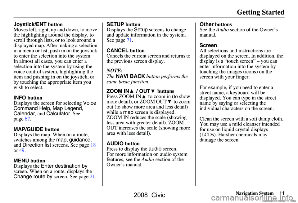 HONDA CIVIC SEDAN 2008  Navigation Manual (in English) 
Navigation System11
Getting Started
Joystick/ENT button
Moves left, right, up and down, to move 
the highlighting around the display, to 
scroll through lists, or to look around a 
displayed map. Aft