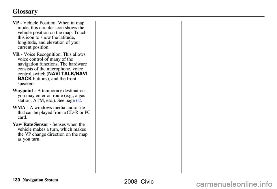 HONDA CIVIC SEDAN 2008 Navigation Manual (in English) 130Navigation System
Glossary
VP - Vehicle Position. When in map
mode, this circular icon shows the
vehicle position on the map. Touch
this icon to show the latitude,
longitude, and elevation of HONDA CIVIC SEDAN 2008 Navigation Manual (in English) 130Navigation System
Glossary
VP - Vehicle Position. When in map
mode, this circular icon shows the
vehicle position on the map. Touch
this icon to show the latitude,
longitude, and elevation of