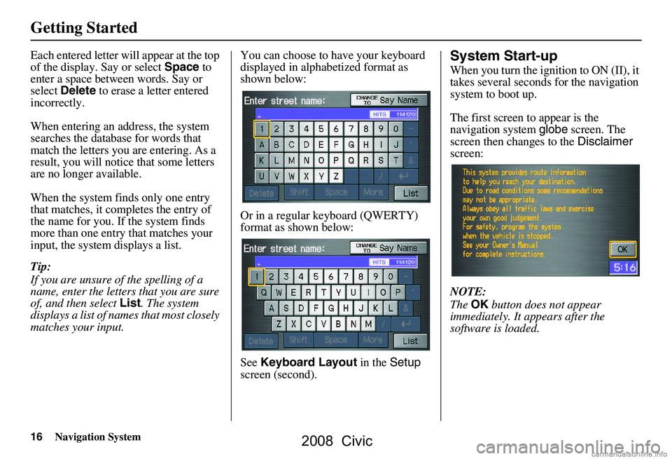 HONDA CIVIC SEDAN 2008  Navigation Manual (in English) 16Navigation System
Getting Started
Each entered letter will appear at the top 
of the display. Say or select  Space to 
enter a space between words. Say or  
select  Delete  to erase a letter entered