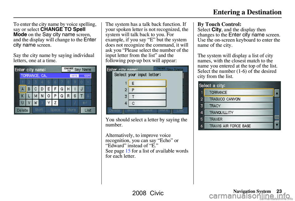 HONDA CIVIC SEDAN 2008  Navigation Manual (in English) Navigation System23
To enter the city name by voice spelling,  
say or select CHANGE TO Spell 
Mode  on the  Say city name  screen, 
and the display will change to the  Enter 
city name  screen.
Say t