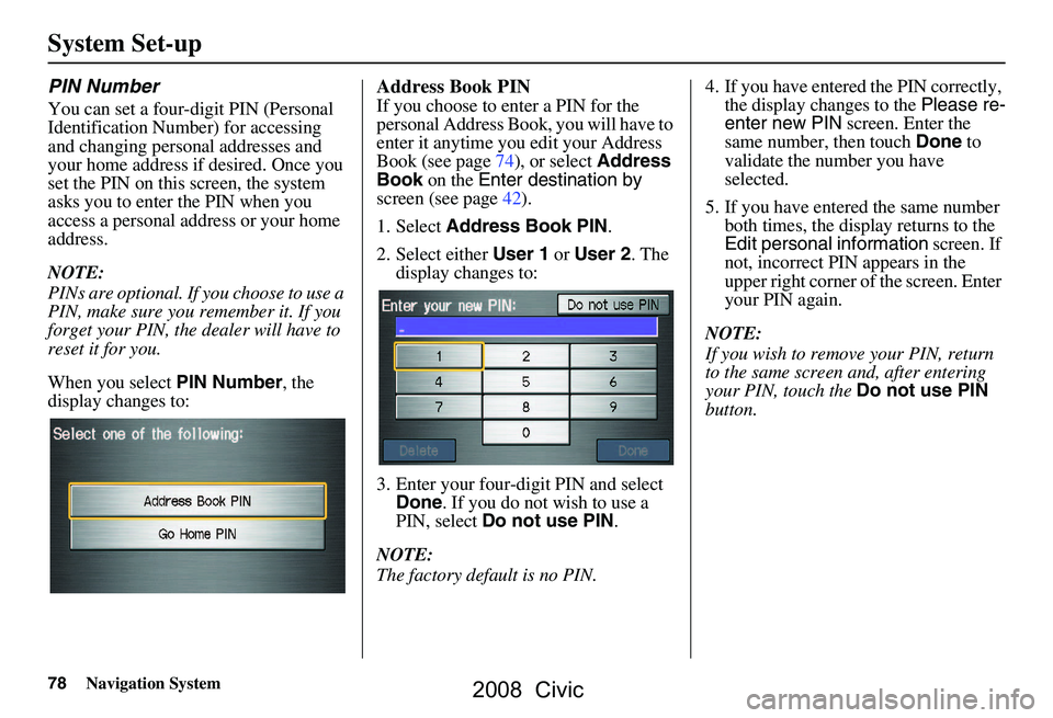 HONDA CIVIC SEDAN 2008 Navigation Manual (in English) 78Navigation System
System Set-up
PIN Number
You can set a four-digit PIN (Personal
Identification Number) for accessing
and changing personal addresses and
your home address if desired. Once you HONDA CIVIC SEDAN 2008 Navigation Manual (in English) 78Navigation System
System Set-up
PIN Number
You can set a four-digit PIN (Personal
Identification Number) for accessing
and changing personal addresses and
your home address if desired. Once you