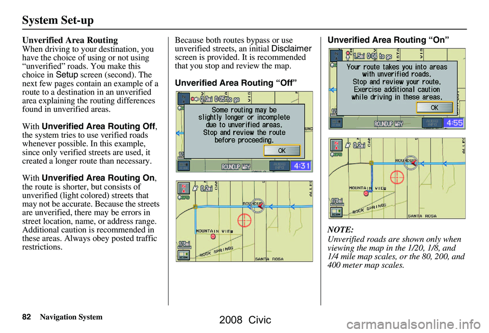 HONDA CIVIC SEDAN 2008 Navigation Manual (in English) 82Navigation System
System Set-up
Unverified Area Routing
When driving to your destination, you
have the choice of using or not using
“unverified” roads. You make this
choice in Setup screen HONDA CIVIC SEDAN 2008 Navigation Manual (in English) 82Navigation System
System Set-up
Unverified Area Routing
When driving to your destination, you
have the choice of using or not using
“unverified” roads. You make this
choice in Setup screen
