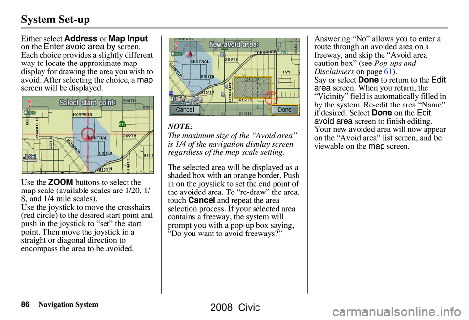 HONDA CIVIC SEDAN 2008 Navigation Manual (in English) 86Navigation System
System Set-up
Either select Address or Map Input
on the Enter avoid area by screen.
Each choice provides a slightly different
way to locate the approximate map
display for HONDA CIVIC SEDAN 2008 Navigation Manual (in English) 86Navigation System
System Set-up
Either select Address or Map Input
on the Enter avoid area by screen.
Each choice provides a slightly different
way to locate the approximate map
display for