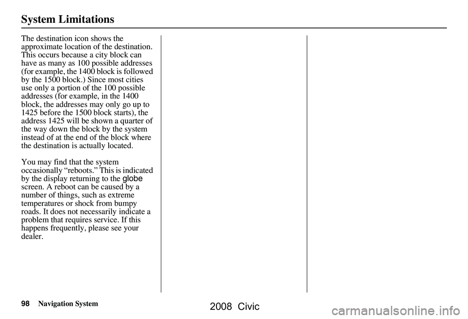 HONDA CIVIC SEDAN 2008  Navigation Manual (in English) 98Navigation System
System Limitations
The destination icon shows the  
approximate location of the destination.
This occurs because a city block can 
have as many as 100 possible addresses 
(for exam