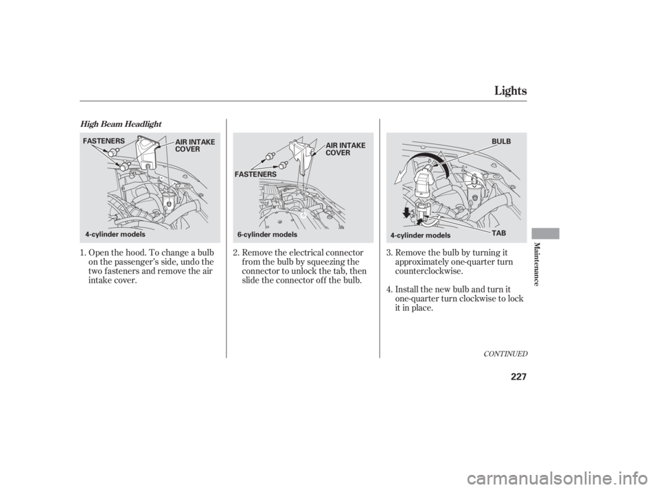 HONDA ACCORD SEDAN 2005  Owners Manual (in English) CONT INUED
Open the hood. To change a bulb
on the passenger’s side, undo the
two fasteners and remove the air
intake cover.Remove the electrical connector
f rom the bulb by squeezing the
connector t