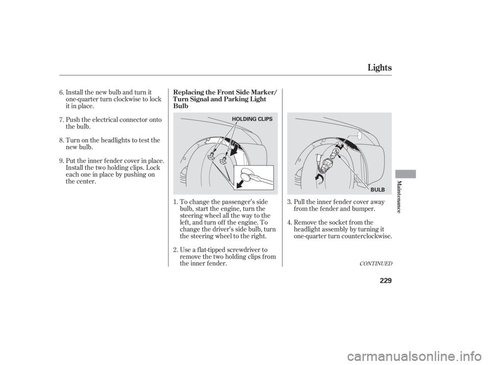 HONDA ACCORD SEDAN 2005  Owners Manual (in English) Install the new bulb and turn it
one-quarter turn clockwise to lock
it in place.
Push the electrical connector onto
the bulb.
Put the inner f ender cover in place.
Install the two holding clips. Lock
