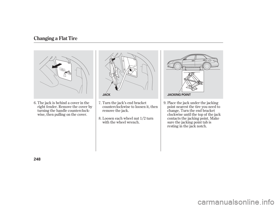 HONDA ACCORD SEDAN 2005  Owners Manual (in English) The jack is behind a cover in the
right f ender. Remove the cover by
turning the handle counterclock-
wise, then pulling on the cover.Turn the jack’s end bracket
counterclockwise to loosen it, then
