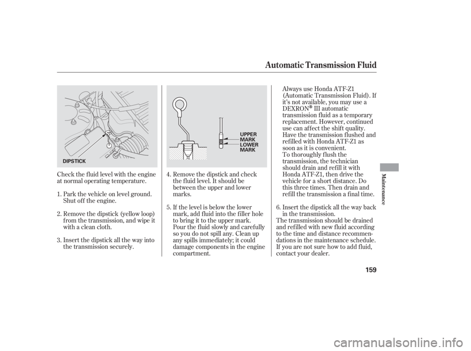 HONDA CIVIC SEDAN 2005  Owners Manual (in English) Check the f luid level with the engine
at normal operating temperature.Park the vehicle on level ground.
Shut of f the engine.
Remove the dipstick (yellow loop)
f rom the transmission, and wipe it
wit
