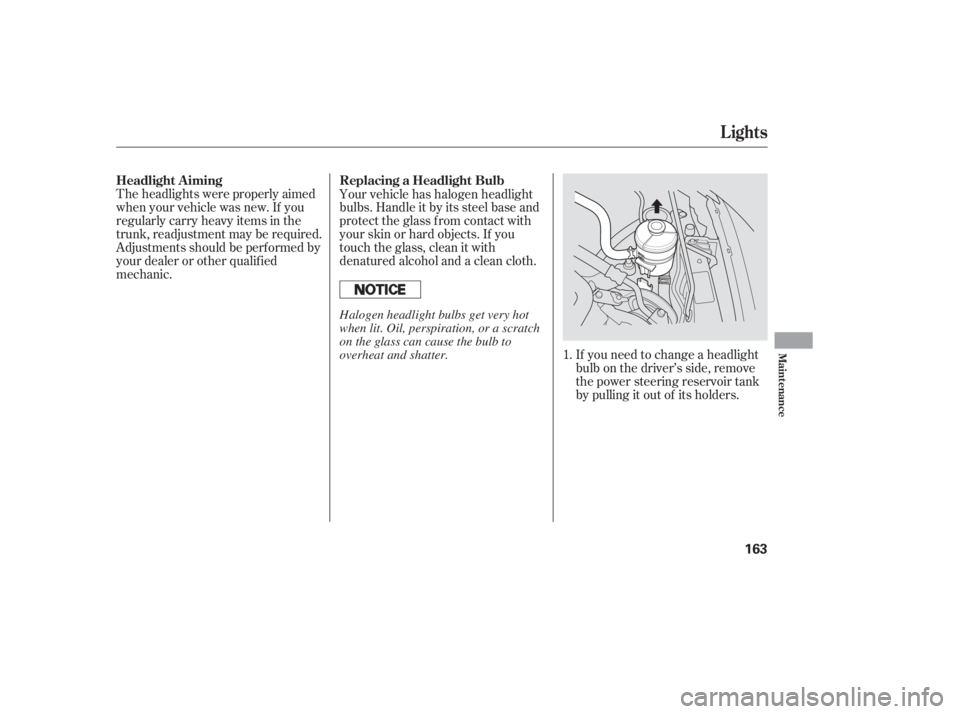 HONDA CIVIC SEDAN 2005  Owners Manual (in English) If you need to change a headlight
bulb on the driver’s side, remove
the power steering reservoir tank
by pulling it out of its holders.
Theheadlightswereproperlyaimed
when your vehicle was new. If y