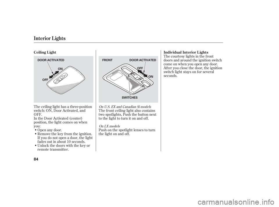 HONDA CIVIC SEDAN 2005   (in English) Manual Online The ceiling light has a three-position
switch: ON, Door Activated, and
OFF.
In the Door Activated (center)
position, the light comes on when
you:Open any door.
Remove the key from the ignition.
If you