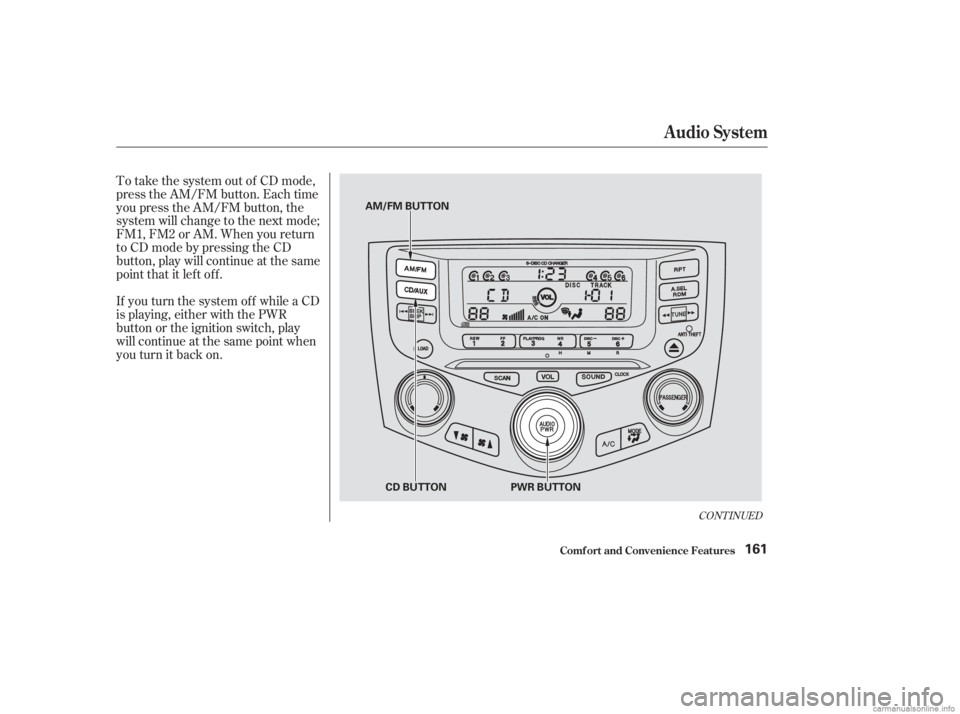 HONDA ACCORD SEDAN 2003  Owners Manual (in English) If you turn the system of f while a CD
is playing, either with the PWR
button or the ignition switch, play
will continue at the same point when
youturnitbackon. To take the system out of CD mode,
pres