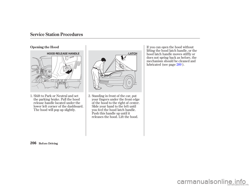 HONDA ACCORD SEDAN 2003  Owners Manual (in English) Shift to Park or Neutral and set
the parking brake. Pull the hood
release handle located under the
lower lef t corner of the dashboard.
The hood will pop up slightly.Standing in f ront of the car, put