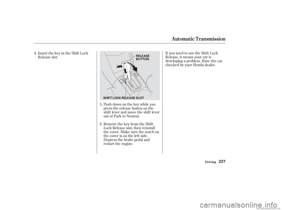 HONDA ACCORD SEDAN 2003  Owners Manual (in English) If you need to use the Shif t Lock
Release, it means your car is
developing a problem. Have the car
checked by your Honda dealer.
Push down on the key while you
pressthereleasebuttononthe
shif t lever