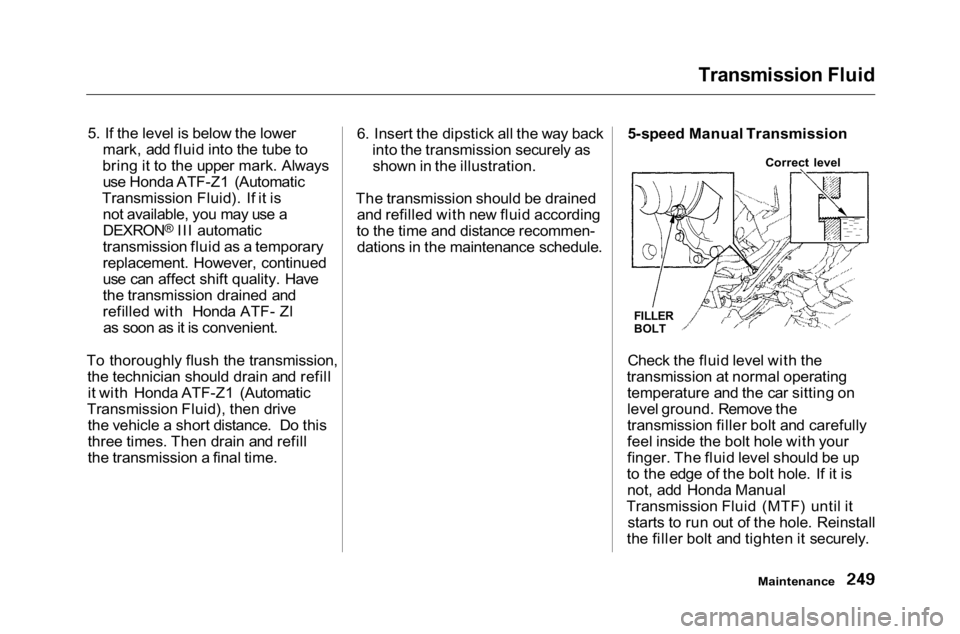 HONDA ACCORD SEDAN 2001 Owners Manual (in English) Transmission Fluid
5. If the level is below the lower mark, add fluid into the tube to
bring it to the upper mark. Always use Honda ATF-Z1 (Automatic
Transmission Fluid). If it is not available, you HONDA ACCORD SEDAN 2001 Owners Manual (in English) Transmission Fluid
5. If the level is below the lower mark, add fluid into the tube to
bring it to the upper mark. Always use Honda ATF-Z1 (Automatic
Transmission Fluid). If it is not available, you