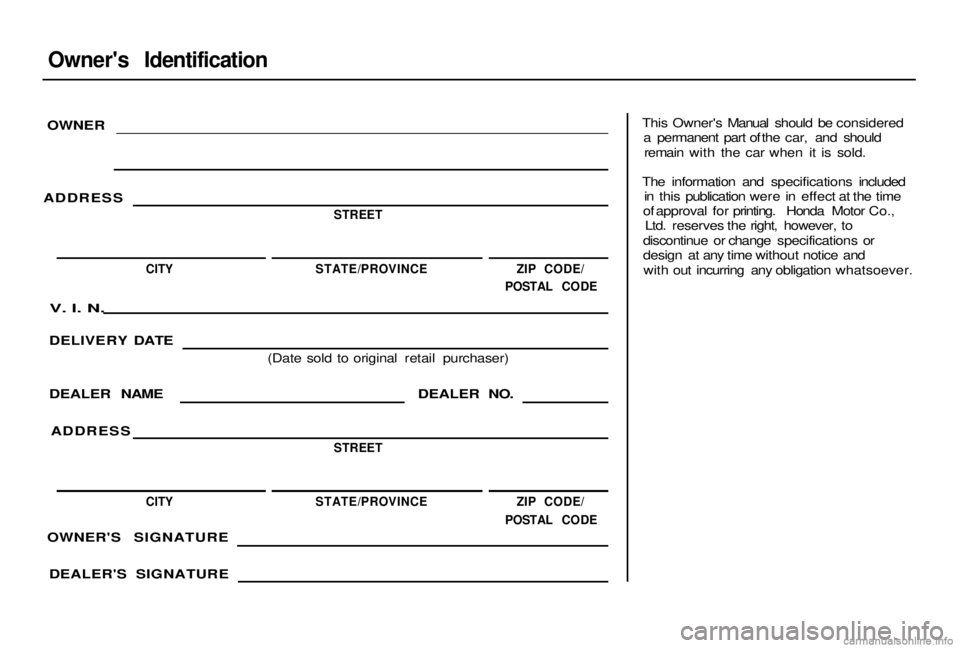 HONDA ACCORD SEDAN 2000 Owners Manual (in English)
Owner's Identification
OWNER
ADDRES
S
STREET
CITY
STATE/PROVINCE ZI
P CODE/
POSTAL CODE
V. I. N.
DELIVERY DATE
DEALER NAME
ADDRESS
(Date sold to original retail purchaser)
DEALER NO.
S HONDA ACCORD SEDAN 2000 Owners Manual (in English)
Owner's Identification
OWNER
ADDRES
S
STREET
CITY
STATE/PROVINCE ZI
P CODE/
POSTAL CODE
V. I. N.
DELIVERY DATE
DEALER NAME
ADDRESS
(Date sold to original retail purchaser)
DEALER NO.
S