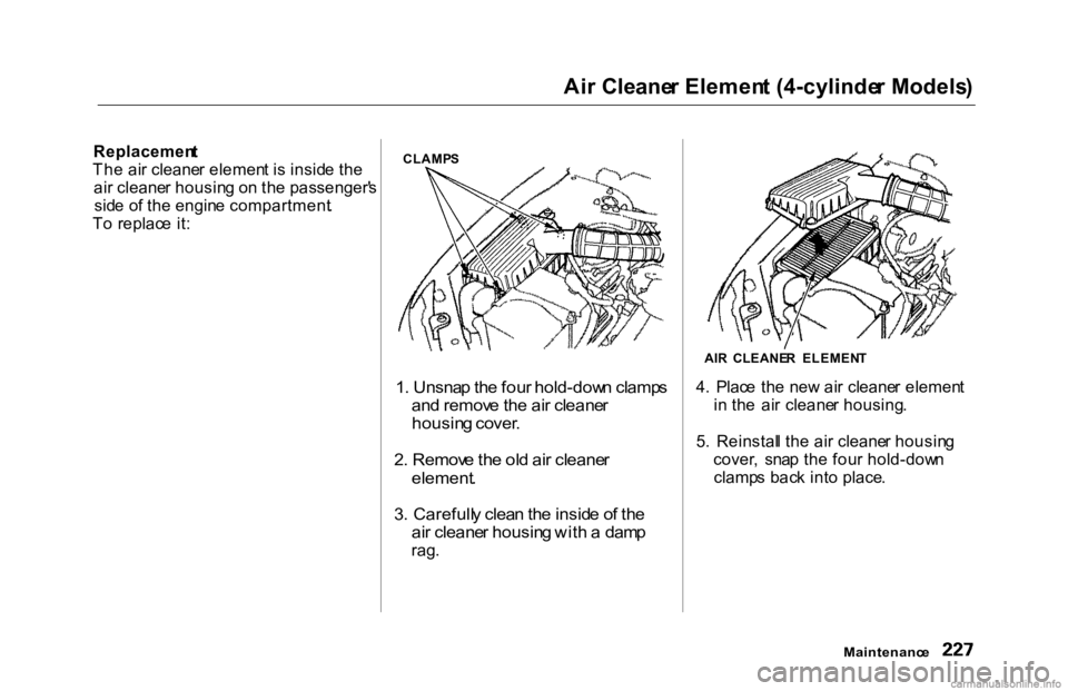 HONDA ACCORD SEDAN 2000 Owners Manual (in English) Ai
r Cleane r Elemen t (4-cylinde r Models )
Replacemen t
Th e ai r cleane r elemen t i s insid e th e
ai r cleane r housin g o n th e passenger' s
sid e o f th e engin e compartment .
T o replac HONDA ACCORD SEDAN 2000 Owners Manual (in English) Ai
r Cleane r Elemen t (4-cylinde r Models )
Replacemen t
Th e ai r cleane r elemen t i s insid e th e
ai r cleane r housin g o n th e passenger' s
sid e o f th e engin e compartment .
T o replac