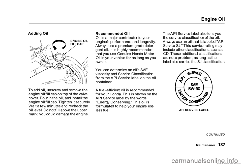 HONDA CIVIC SEDAN 2000 Owners Manual (in English) Engin
e Oi l
Addin g Oi l
T o ad d oil , unscre w an d remov e th e
engin e oi l fil l ca p o n to p o f th e valv e
cover . Pou r i n th e oil , an d instal l th e
engin e oi l fil l cap . Tighte n HONDA CIVIC SEDAN 2000 Owners Manual (in English) Engin
e Oi l
Addin g Oi l
T o ad d oil , unscre w an d remov e th e
engin e oi l fil l ca p o n to p o f th e valv e
cover . Pou r i n th e oil , an d instal l th e
engin e oi l fil l cap . Tighte n