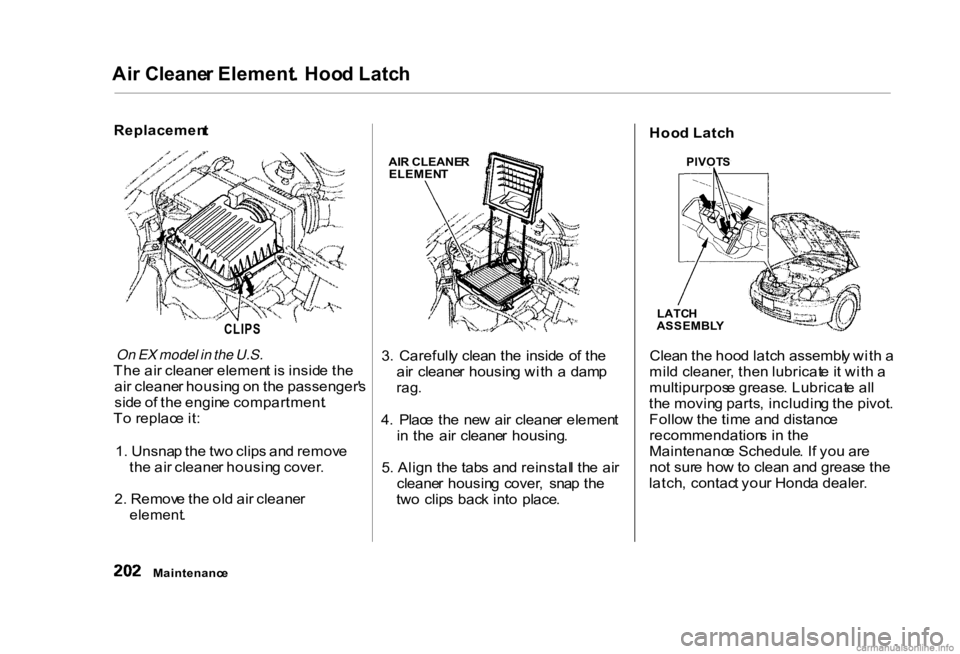 HONDA CIVIC SEDAN 2000 Owners Manual (in English)
On EX model in the U.S.
Th e ai r cleane r elemen t i s insid e th e
ai r cleane r housin g o n th e passenger' s
sid e o f th e engin e compartment .
T o replac e it :
1 . Unsna p th e tw o cli HONDA CIVIC SEDAN 2000 Owners Manual (in English)
On EX model in the U.S.
Th e ai r cleane r elemen t i s insid e th e
ai r cleane r housin g o n th e passenger' s
sid e o f th e engin e compartment .
T o replac e it :
1 . Unsna p th e tw o cli