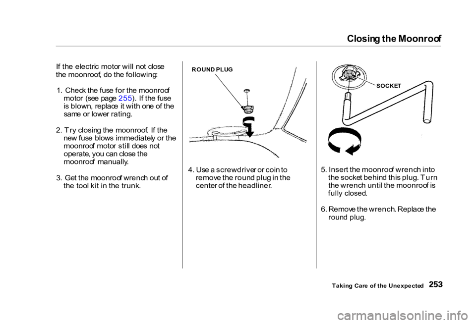HONDA CIVIC SEDAN 2000 Owners Manual (in English) Closin
g th e Moonroo f
I f th e electri c moto r wil l no t clos e
th e moonroof , d o th e following :
1 . Chec k th e fus e fo r th e moonroo f
moto r (se e pag e 255 ). I f th e fus e
i s blow HONDA CIVIC SEDAN 2000 Owners Manual (in English) Closin
g th e Moonroo f
I f th e electri c moto r wil l no t clos e
th e moonroof , d o th e following :
1 . Chec k th e fus e fo r th e moonroo f
moto r (se e pag e 255 ). I f th e fus e
i s blow