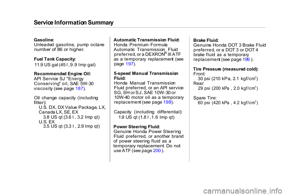 HONDA CIVIC SEDAN 2000  Owners Manual (in English) 
Servic
e Informatio n Summar y

Gasoline :

Unleade d  gasoline ,  pum p  octan e

numbe r o f 8 6 o r higher .

Fue l Tan k Capacity :
11. 9 U S ga l (4 5 l  ,9. 9 Im p gal )
Recommende d Engin e Oi