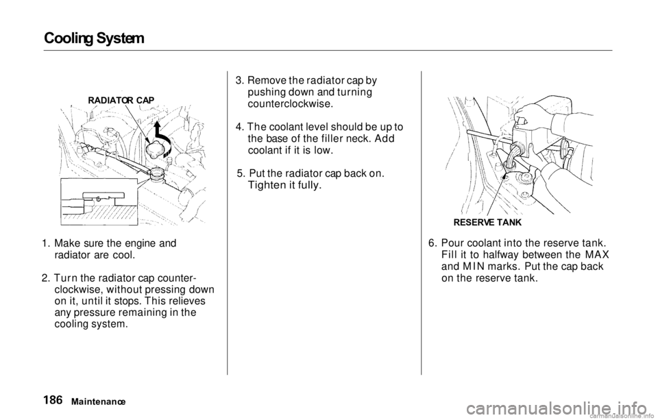 HONDA PRELUDE 2000  Owners Manual (in English) Coolin
g Syste m

1. Make sure the engine and radiator are cool.
2. Turn the radiator cap counter- clockwise, without pressing down
on it, until it stops. This relieves
any pressure remaining in the

