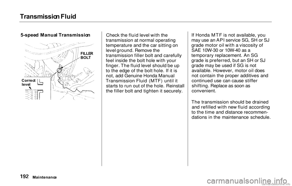HONDA PRELUDE 2000  Owners Manual (in English) Transmissio
n Flui d

5-spee d Manua l Transmissio n
Check the fluid level with the
transmission at normal operating
temperature and the car sitting on
level ground. Remove the
transmission filler bol