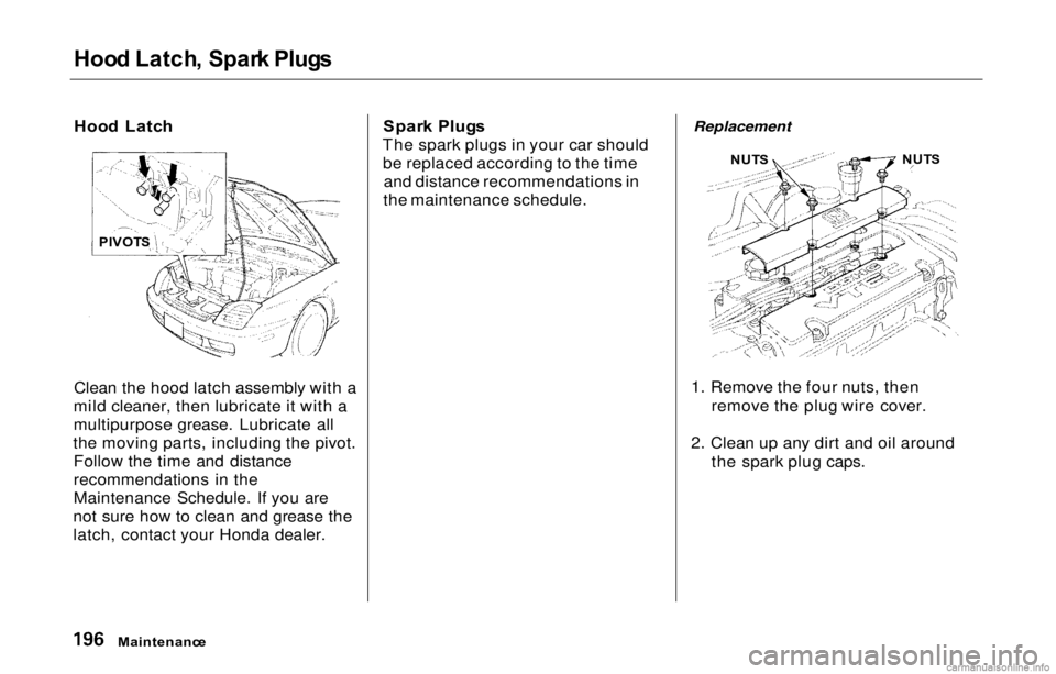 HONDA PRELUDE 2000 Owners Manual (in English)
Hoo
d Latch , Spar k Plug s
Hoo d Latc h
Clean the hood latch assembly with a
mild cleaner, then lubricate it with a
multipurpose grease. Lubricate all
the moving parts, including the pivot. Follow HONDA PRELUDE 2000 Owners Manual (in English)
Hoo
d Latch , Spar k Plug s
Hoo d Latc h
Clean the hood latch assembly with a
mild cleaner, then lubricate it with a
multipurpose grease. Lubricate all
the moving parts, including the pivot. Follow