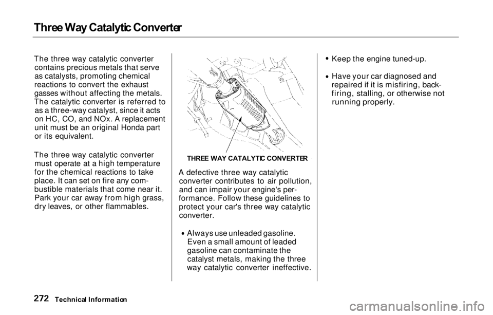 HONDA PRELUDE 2000 Owners Manual (in English) Thre
e Wa y Catalyti c Converte r
The three way catalytic converter contains precious metals that serve
as catalysts, promoting chemical
reactions to convert the exhaust
gasses without affecting the m HONDA PRELUDE 2000 Owners Manual (in English) Thre
e Wa y Catalyti c Converte r
The three way catalytic converter contains precious metals that serve
as catalysts, promoting chemical
reactions to convert the exhaust
gasses without affecting the m