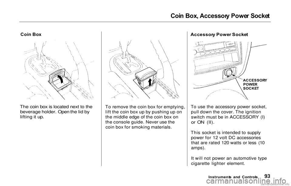 HONDA PRELUDE 2000 (in English) Owners Manual
Coi
n Box , Accessor y Powe r Socke t
Coi n Bo x
The coin box is located next to the beverage holder. Open the lid by
lifting it up.
To remove the coin box for emptying,
lift the coin box up by pu HONDA PRELUDE 2000 (in English) Owners Manual
Coi
n Box , Accessor y Powe r Socke t
Coi n Bo x
The coin box is located next to the beverage holder. Open the lid by
lifting it up.
To remove the coin box for emptying,
lift the coin box up by pu