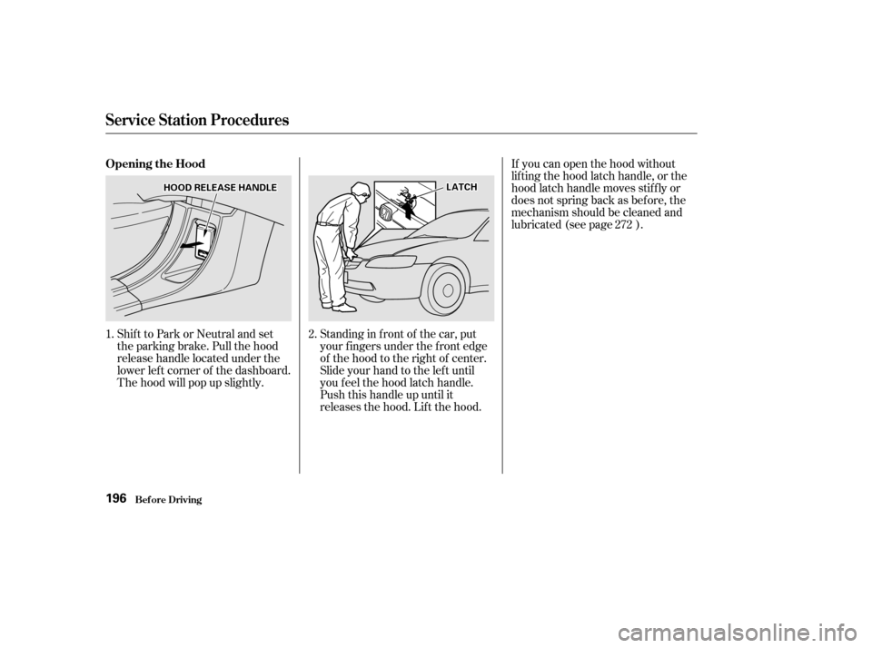 HONDA ACCORD 2002 CL7 / 7.G Owners Manual Shift to Park or Neutral and set 
the parking brake. Pull the hood
release handle located under the
lower lef t corner of the dashboard.
The hood will pop up slightly.Standing in f ront of the car, pu