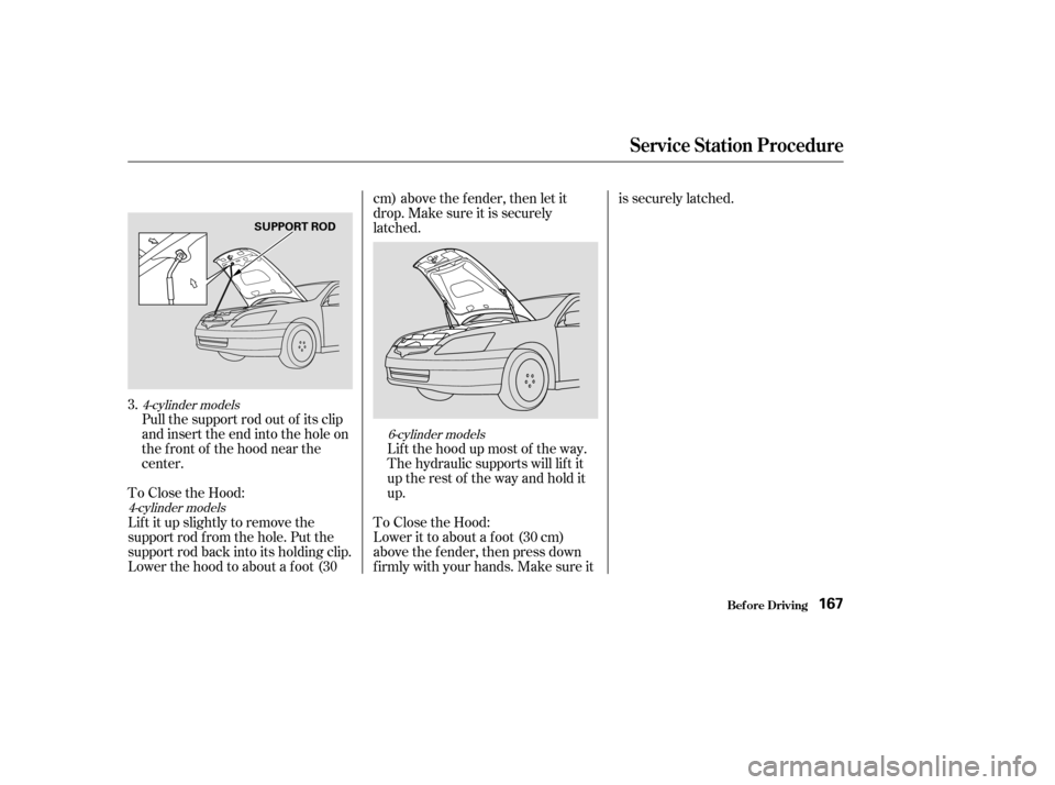 HONDA ACCORD 2004 CL7 / 7.G Owners Manual Pull the support rod out of its clip 
and insert the end into the hole on
the front of the hood near the
center.
To Close the Hood: 
Lif t it up slightly to remove the 
support rod f rom the hole. Put