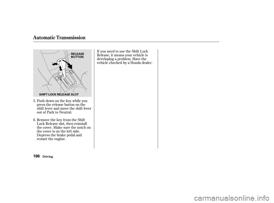 HONDA ACCORD 2004 CL7 / 7.G Owners Manual Push down on the key while you 
pressthereleasebuttononthe
shif t lever and move the shif t lever
out of Park to Neutral. 
Remove the key from the Shift 
Lock Release slot, then reinstall
thecover.Mak