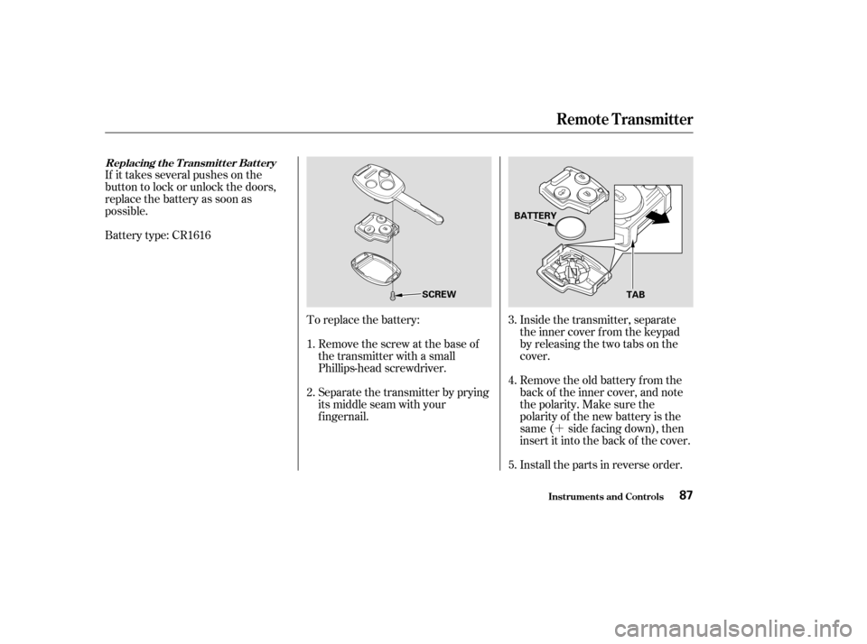HONDA ACCORD 2004 CL7 / 7.G Owners Manual ´
Battery type: CR1616
If it takes several pushes on the 
button to lock or unlock the doors,
replace the battery as soon as
possible.
To replace the battery:Remove the screw at the base of
the tran