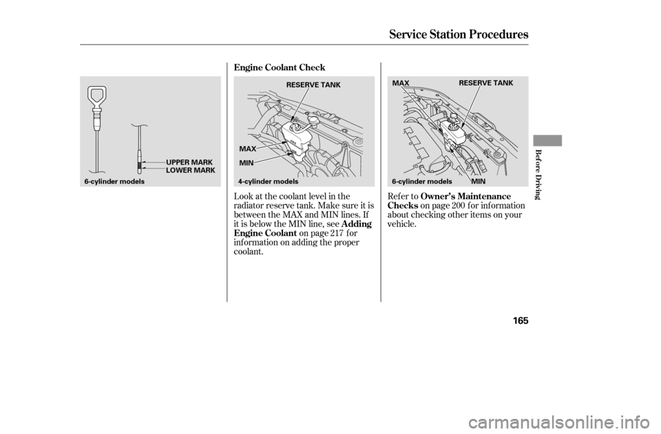 HONDA ACCORD 2005 CL7 / 7.G Owners Manual Look at the coolant level in the 
radiator reserve tank. Make sure it is
between the MAX and MIN lines. If
it is below the MIN line, seeon page f or
inf ormation on adding the proper
coolant. Refer to