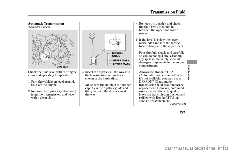 HONDA ACCORD 2005 CL7 / 7.G Owners Manual 4-cylinder models
Check the f luid level with the engine 
at normal operating temperature.Park the vehicle on level ground.
Shut of f the engine. 
Remove the dipstick (yellow loop) 
f rom the transmis