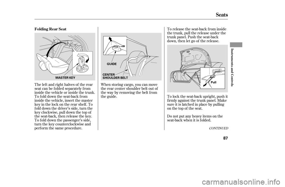 HONDA ACCORD 2005 CL7 / 7.G Owners Manual CONT INUED
When storing cargo, you can move 
therearcentershoulderbeltoutof
the way by removing the belt f rom
the guide.Do not put any heavy items on the
seat-back when it is folded.
To release the s