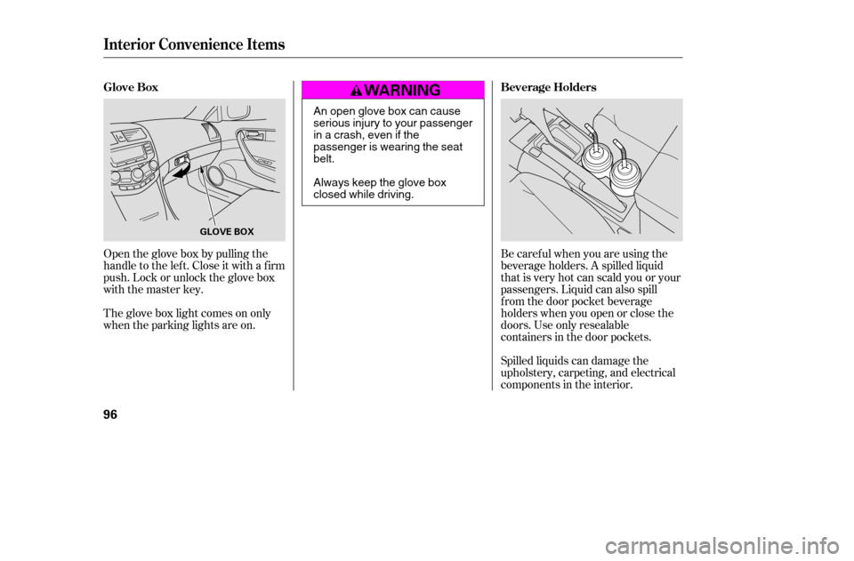 HONDA ACCORD 2005 CL7 / 7.G Owners Manual Open the glove box by pulling the 
handle to the lef t. Close it with a f irm
push. Lock or unlock the glove box
with the master key.Spilled liquids can damage the
upholstery, carpeting, and electrica