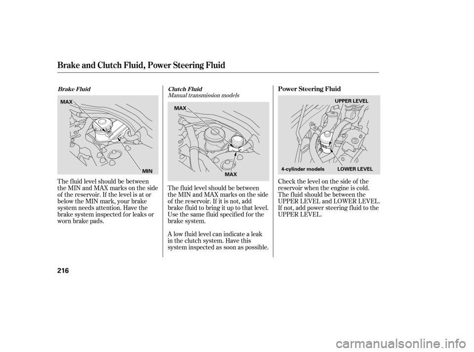 HONDA ACCORD 2007 CL7 / 7.G Workshop Manual The f luid level should be between 
theMINandMAXmarksontheside
of the reservoir. If the level is at or
below the MIN mark, your brake
system needs attention. Have the
brake system inspected f or leaks